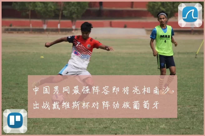 中国男网最强阵容即将亮相南沙，出战戴维斯杯对阵劲旅葡萄牙