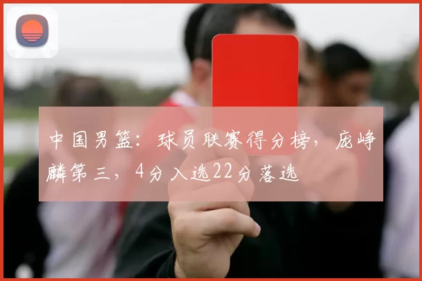 中国男篮：球员联赛得分榜，庞峥麟第三，4分入选22分落选