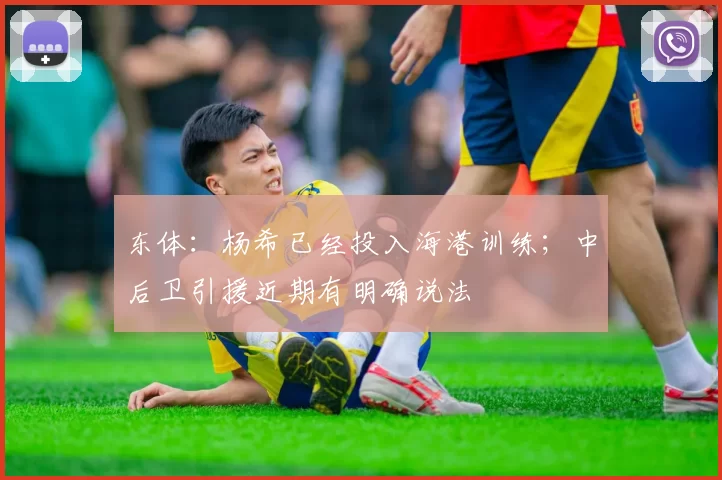 东体：杨希已经投入海港训练；中后卫引援近期有明确说法