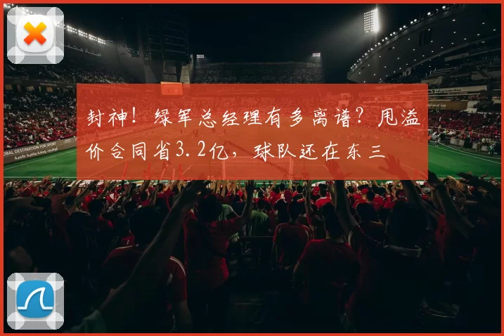 封神！绿军总经理有多离谱？甩溢价合同省3.2亿，球队还在东三